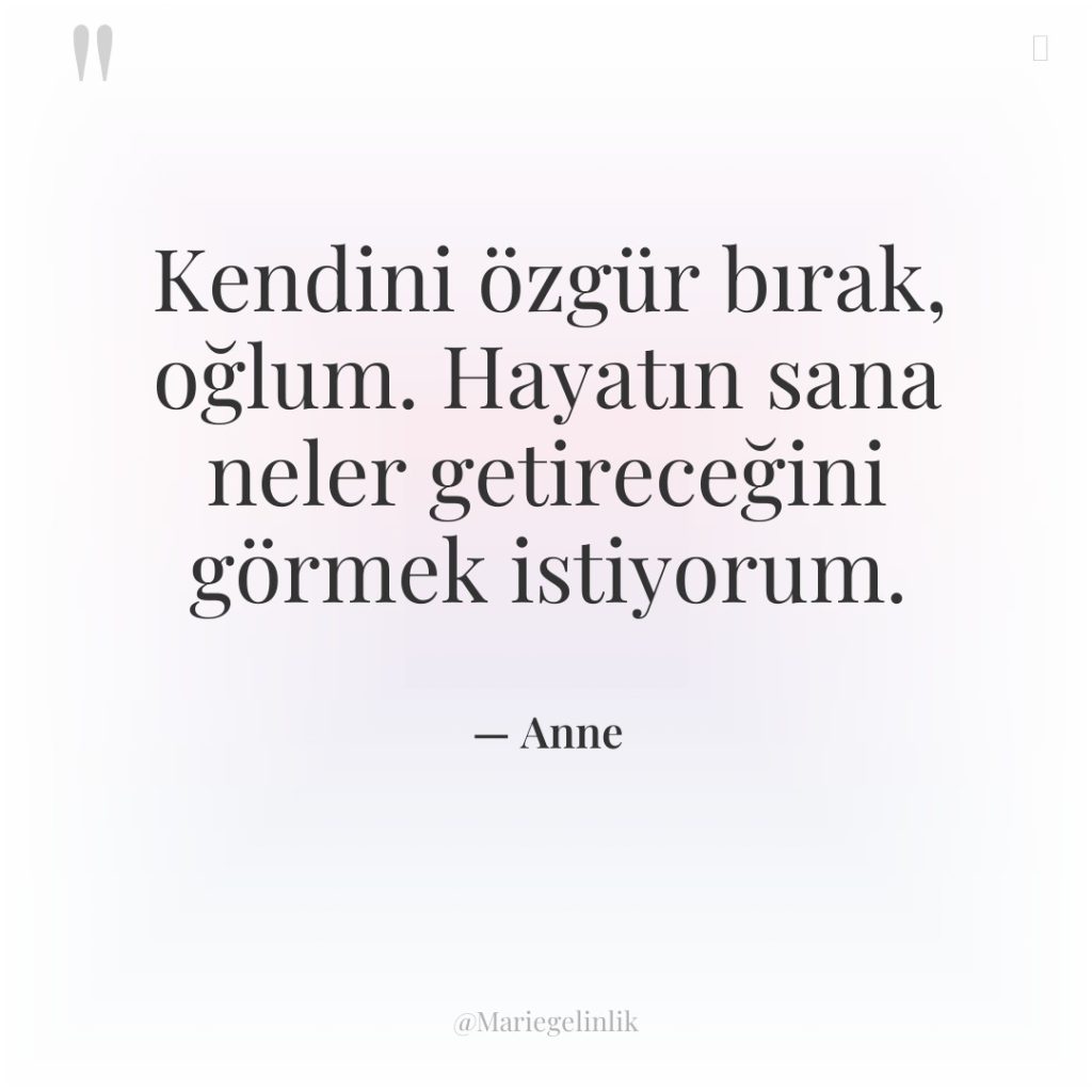 Kendini özgür bırak, oğlum. Hayatın sana neler getireceğini görmek istiyorum.