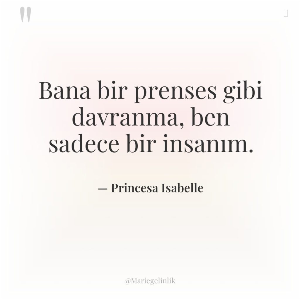Bana bir prenses gibi davranma, ben sadece bir insanım.
