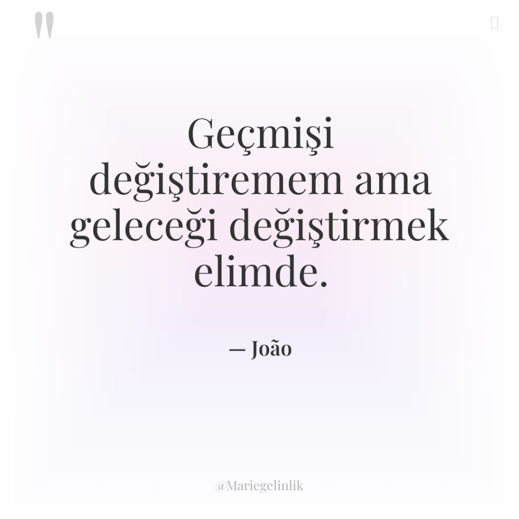 Geçmişi değiştiremem ama geleceği değiştirmek elimde.