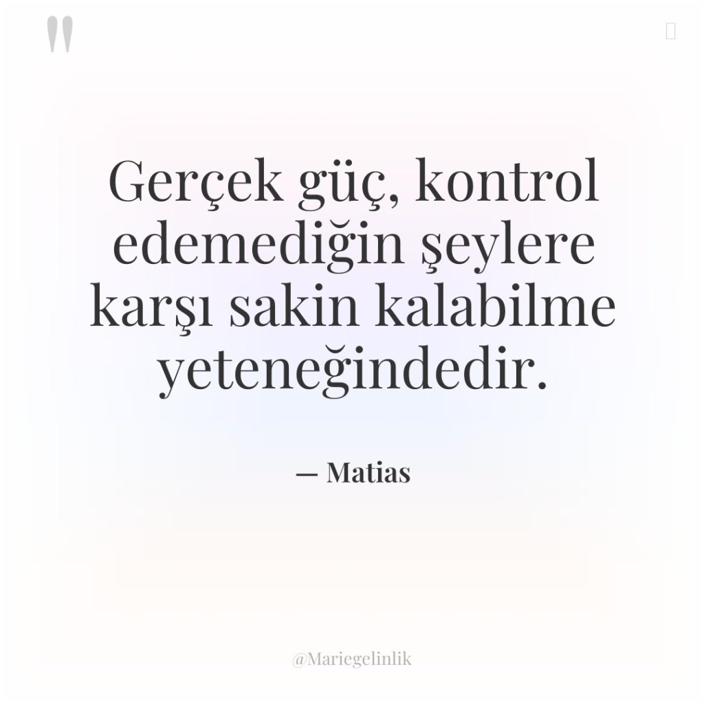 Gerçek güç, kontrol edemediğin şeylere karşı sakin kalabilme yeteneğindedir.