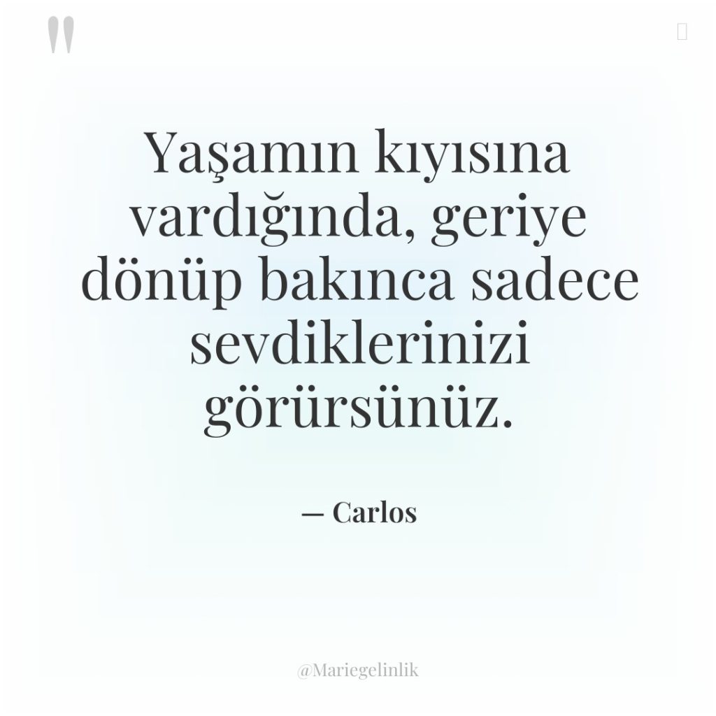 Yaşamın kıyısına vardığında, geriye dönüp bakınca sadece sevdiklerinizi görürsünüz.