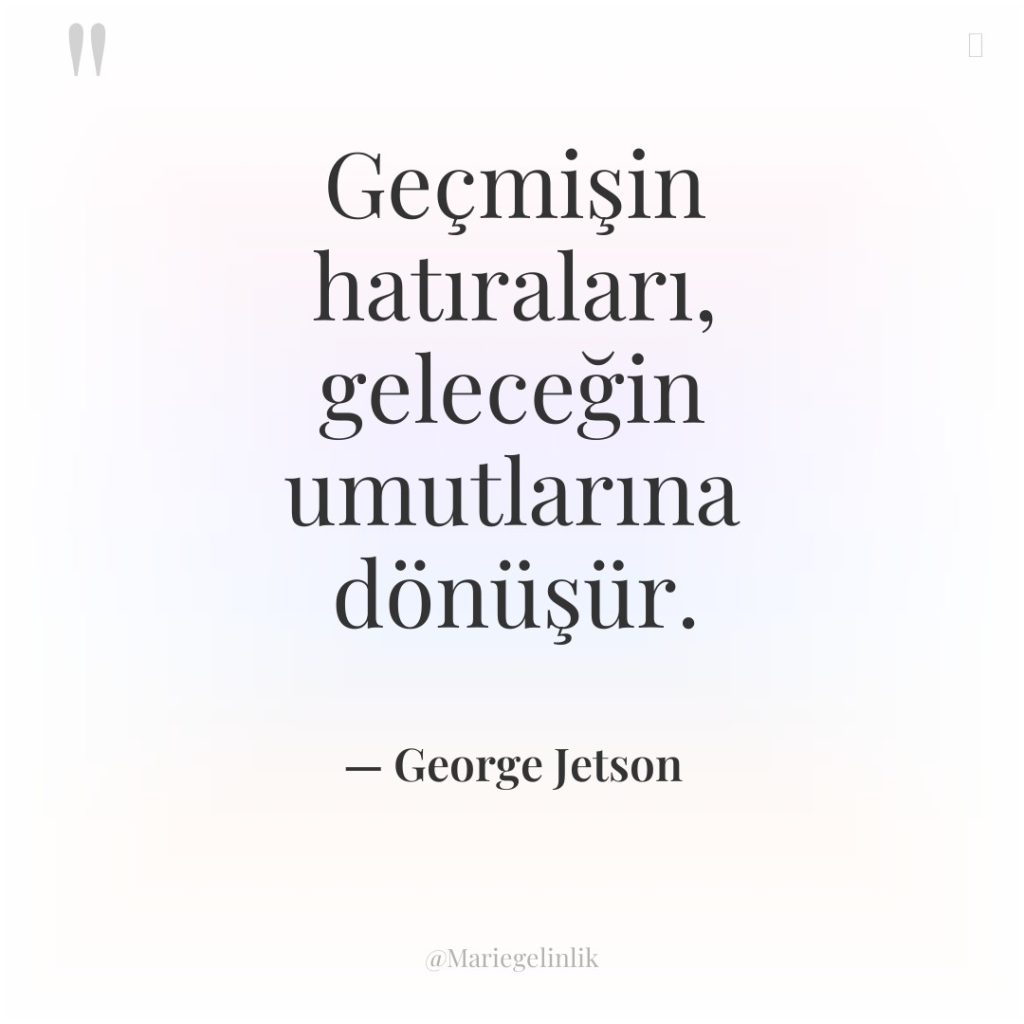 Geçmişin hatıraları, geleceğin umutlarına dönüşür.