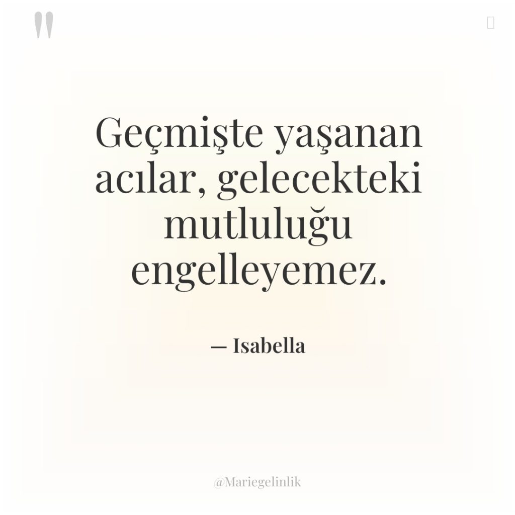 Geçmişte yaşanan acılar, gelecekteki mutluluğu engelleyemez.