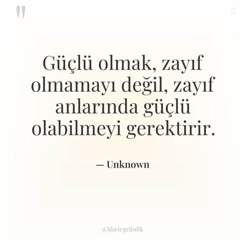 Güçlü olmak, zayıf olmamayı değil, zayıf anlarında güçlü olabilmeyi gerektirir.