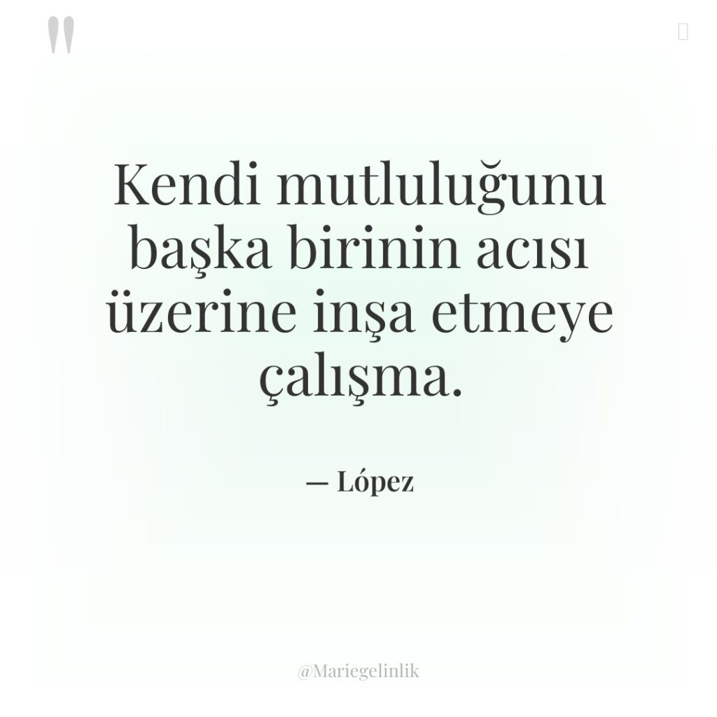 Kendi mutluluğunu başka birinin acısı üzerine inşa etmeye çalışma.