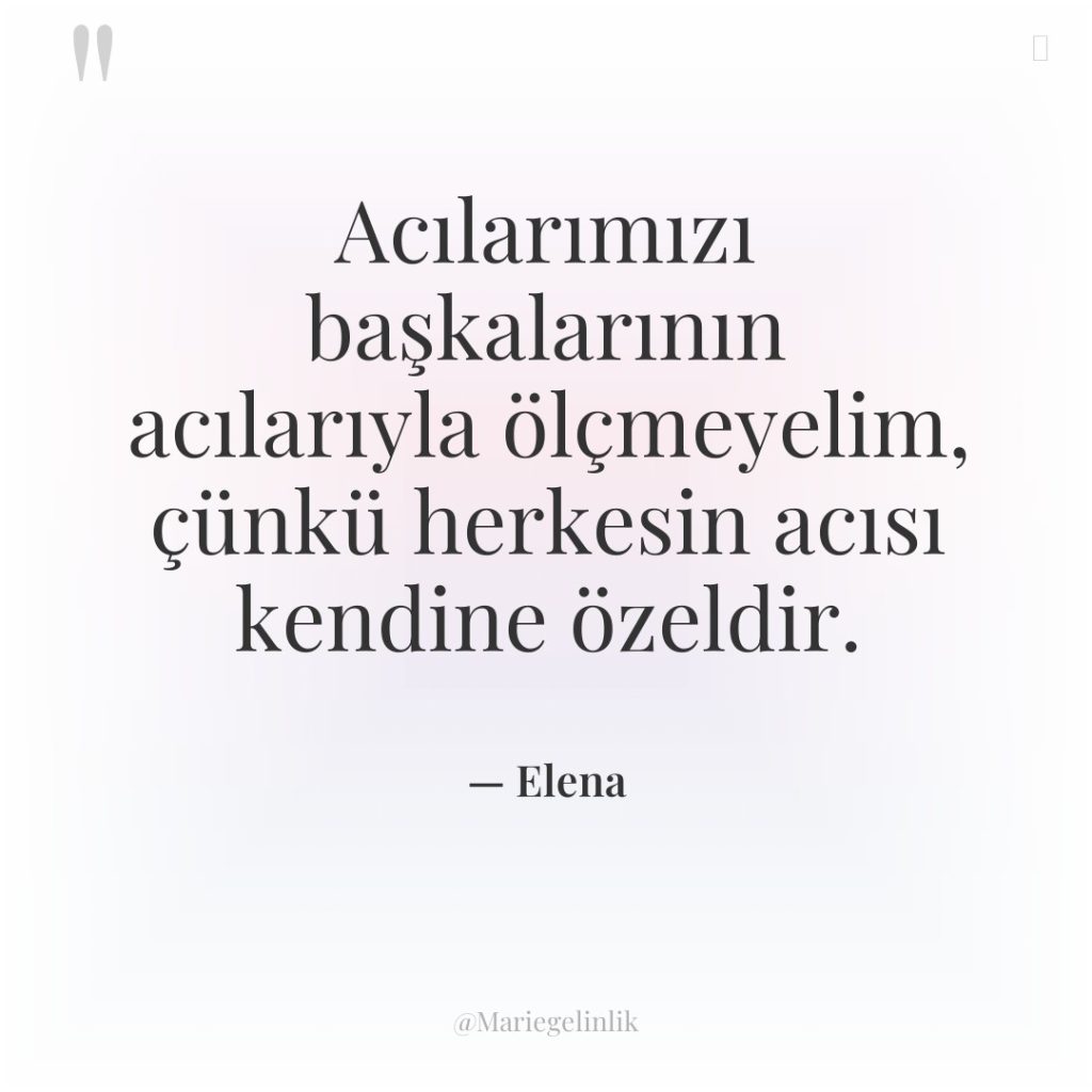 Acılarımızı başkalarının acılarıyla ölçmeyelim, çünkü herkesin acısı kendine özeldir.