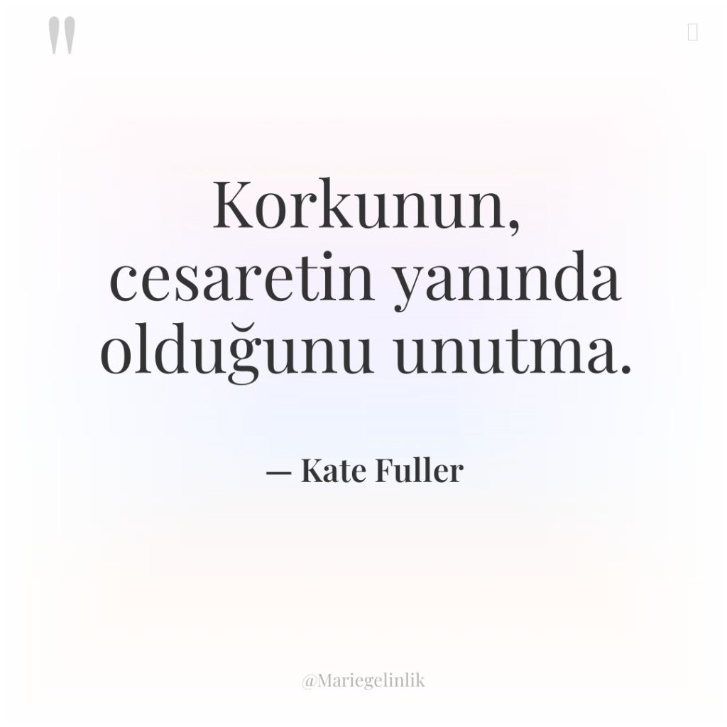 Korkunun, cesaretin yanında olduğunu unutma.