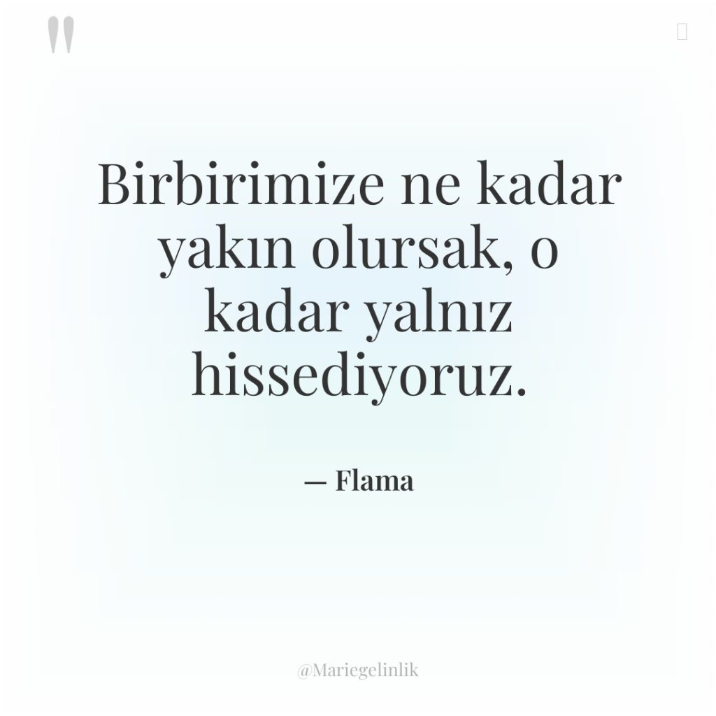 Birbirimize ne kadar yakın olursak, o kadar yalnız hissediyoruz.