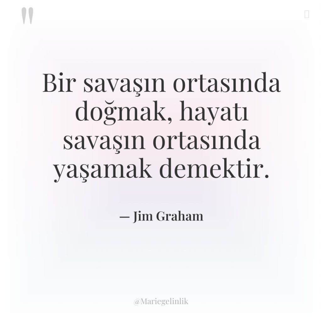 Bir savaşın ortasında doğmak, hayatı savaşın ortasında yaşamak demektir.