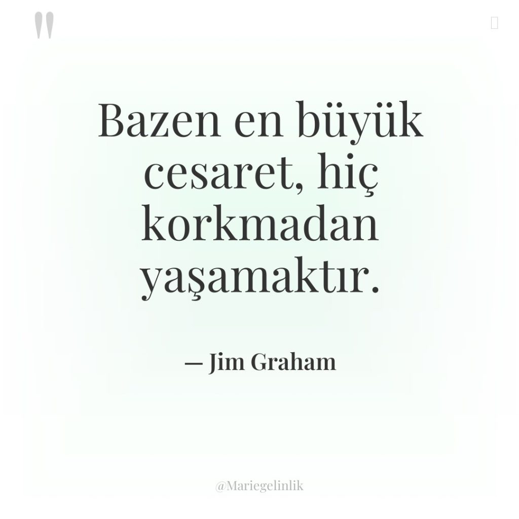 Bazen en büyük cesaret, hiç korkmadan yaşamaktır.