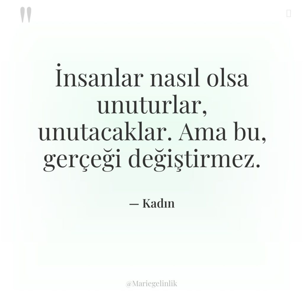 İnsanlar nasıl olsa unuturlar, unutacaklar. Ama bu, gerçeği değiştirmez.