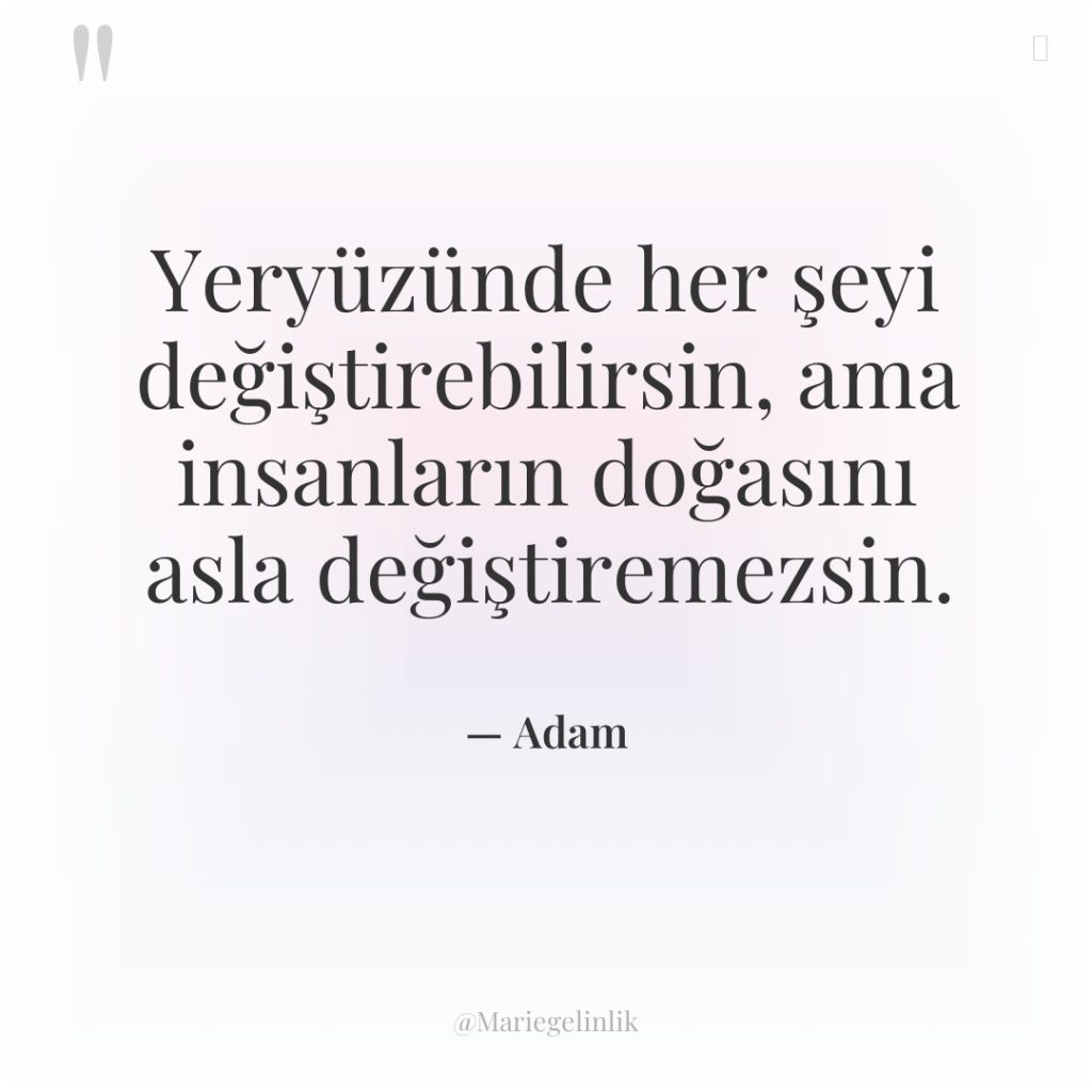 Yeryüzünde her şeyi değiştirebilirsin, ama insanların doğasını asla değiştiremezsin.