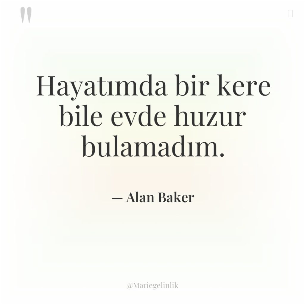 Hayatımda bir kere bile evde huzur bulamadım.