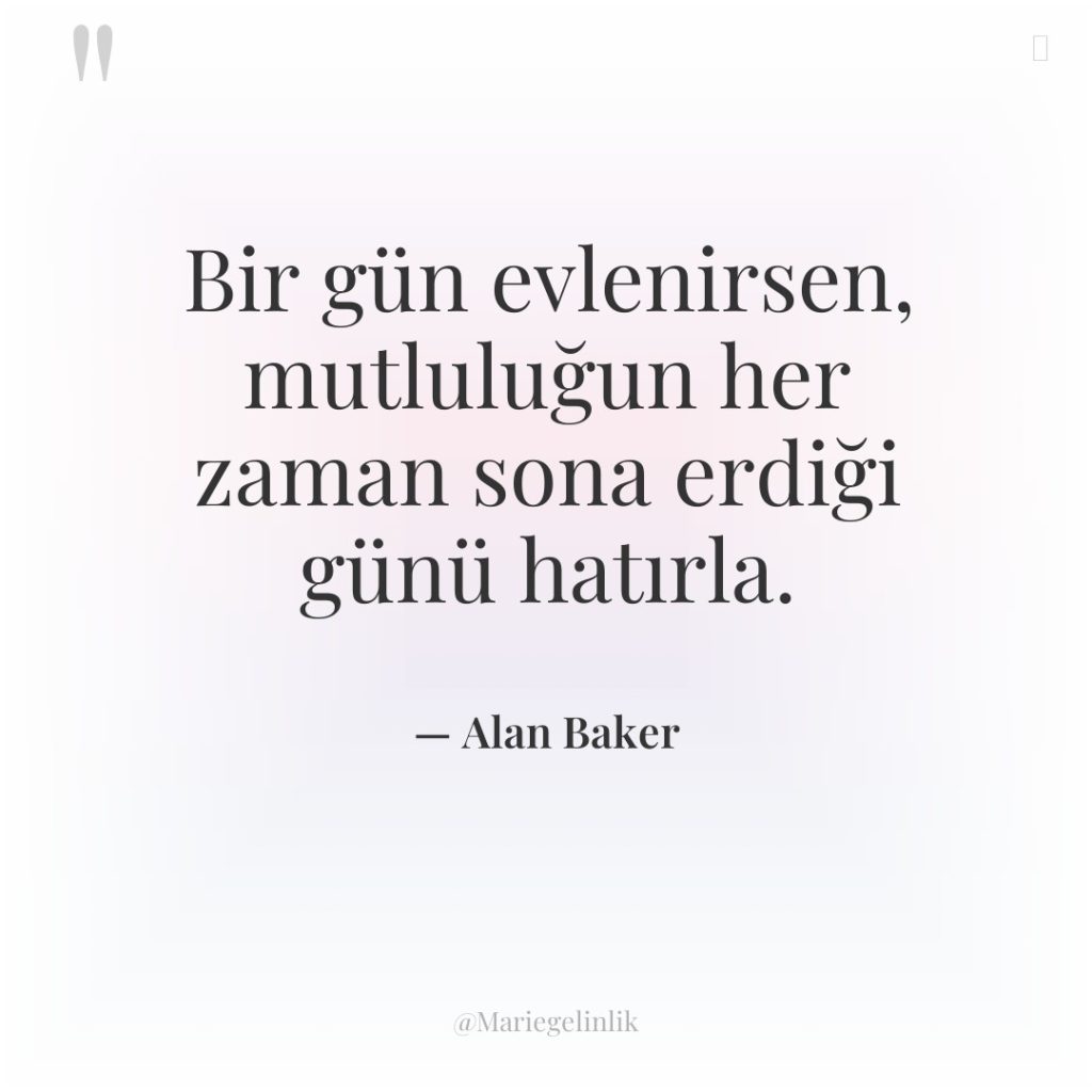 Bir gün evlenirsen, mutluluğun her zaman sona erdiği günü hatırla.