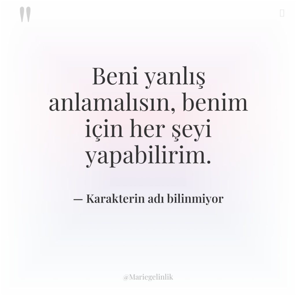 Beni yanlış anlamalısın, benim için her şeyi yapabilirim.
