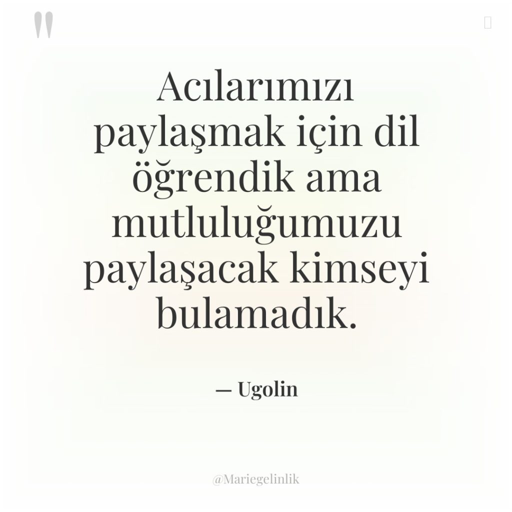 Acılarımızı paylaşmak için dil öğrendik ama mutluluğumuzu paylaşacak kimseyi bulamadık.