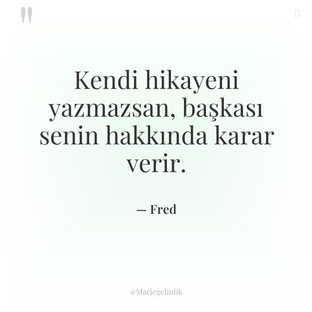 Kendi hikayeni yazmazsan, başkası senin hakkında karar verir.