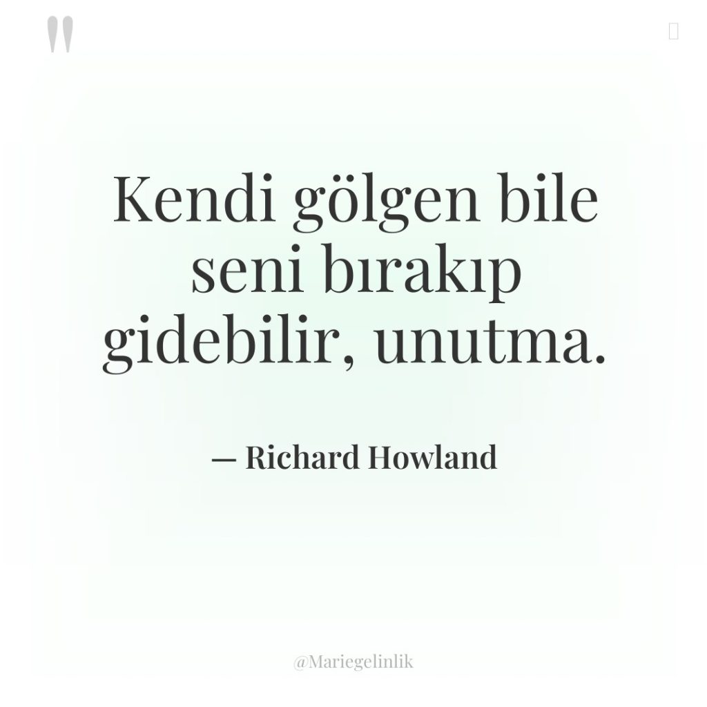 Kendi gölgen bile seni bırakıp gidebilir, unutma.