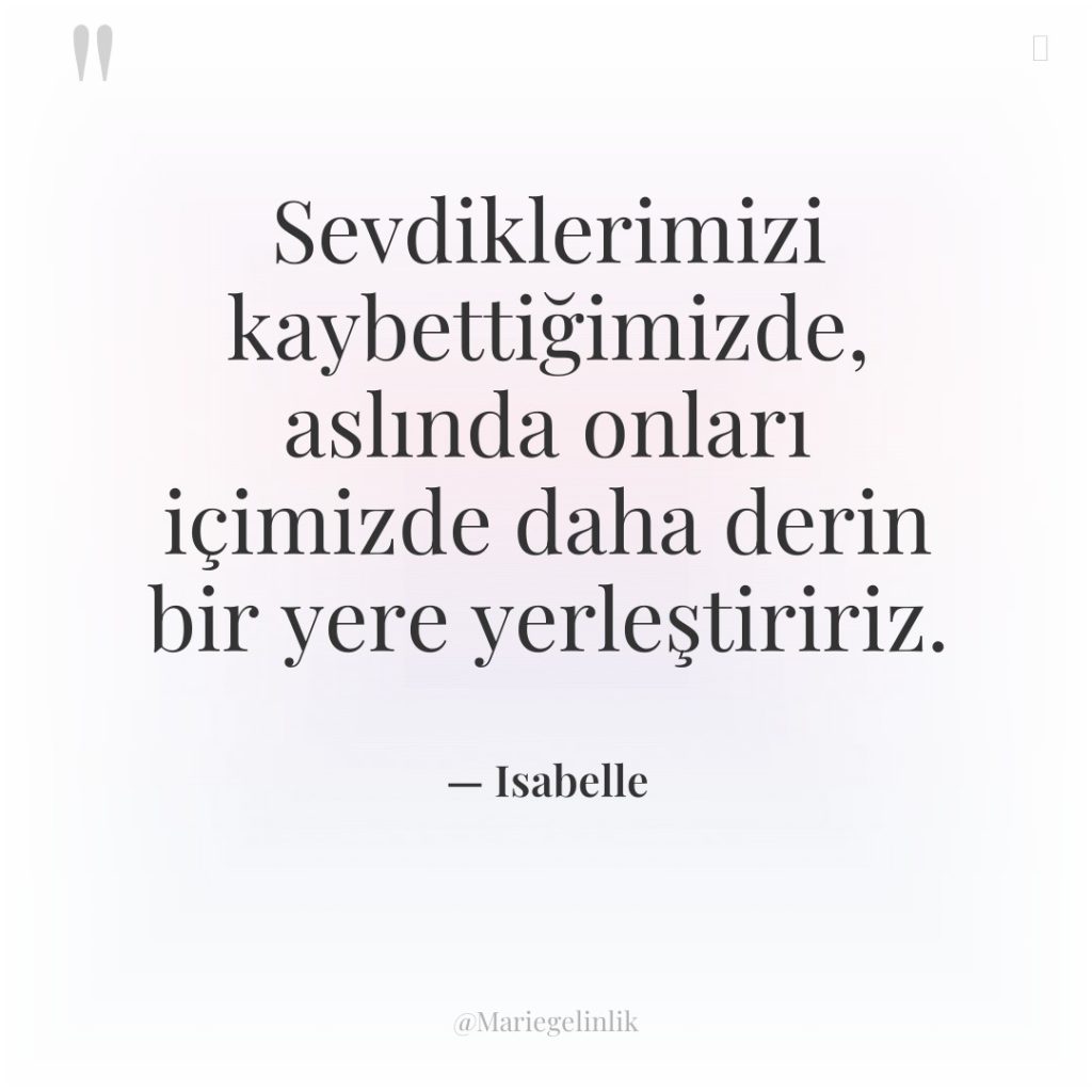 Sevdiklerimizi kaybettiğimizde, aslında onları içimizde daha derin bir yere yerleştiririz.