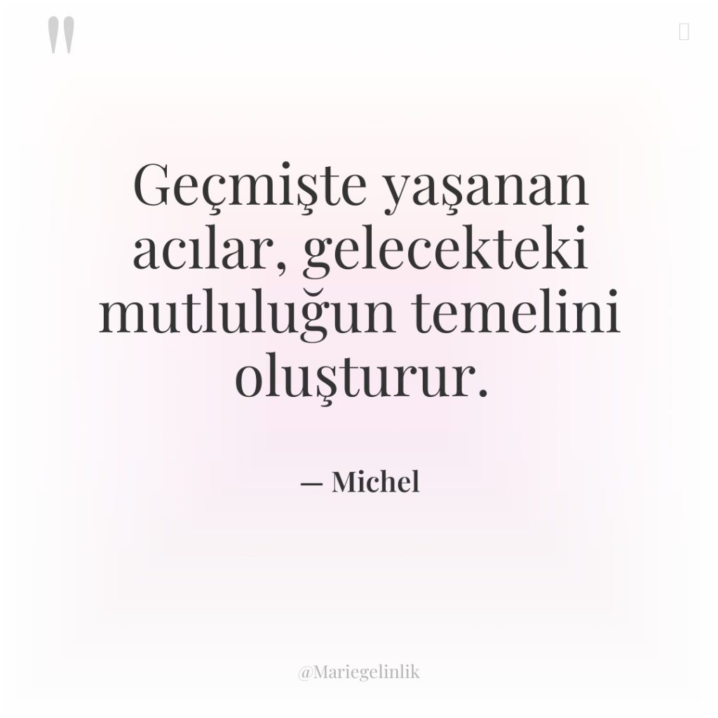 Geçmişte yaşanan acılar, gelecekteki mutluluğun temelini oluşturur.