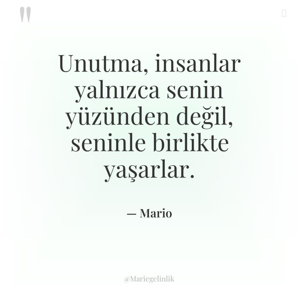Unutma, insanlar yalnızca senin yüzünden değil, seninle birlikte yaşarlar.