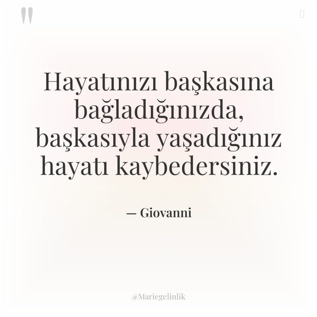 Hayatınızı başkasına bağladığınızda, başkasıyla yaşadığınız hayatı kaybedersiniz.