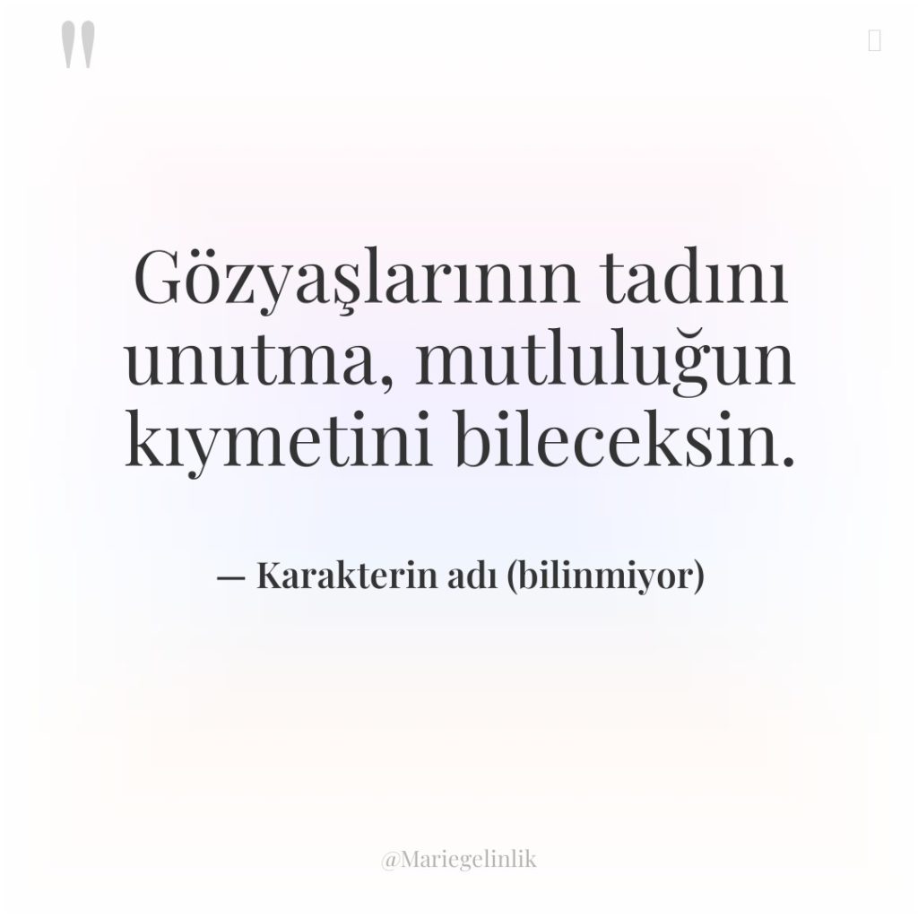 Gözyaşlarının tadını unutma, mutluluğun kıymetini bileceksin.