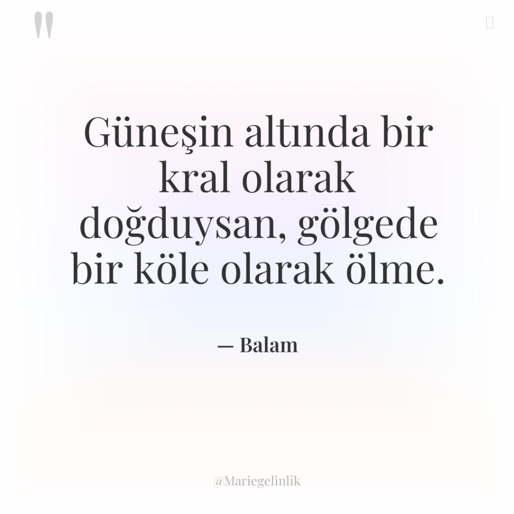 Güneşin altında bir kral olarak doğduysan, gölgede bir köle olarak…