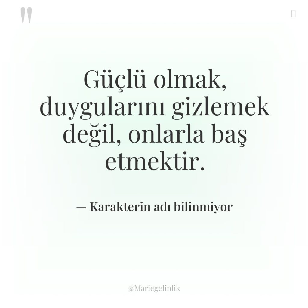 Güçlü olmak, duygularını gizlemek değil, onlarla baş etmektir.