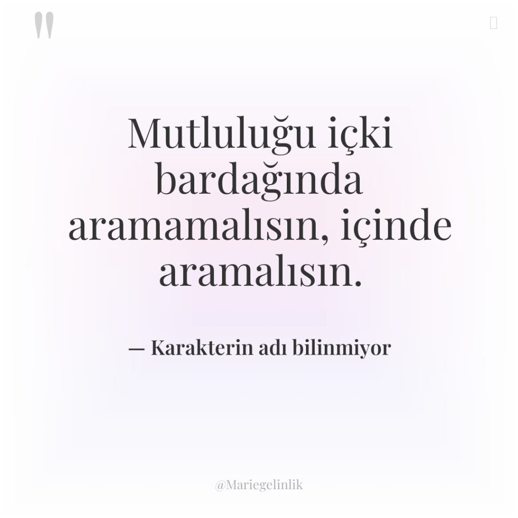 Mutluluğu içki bardağında aramamalısın, içinde aramalısın.