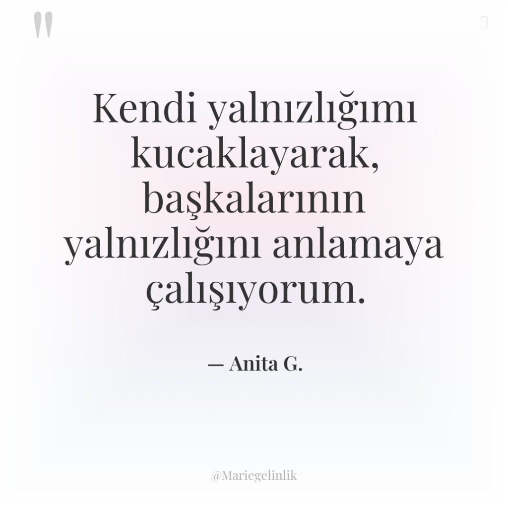 Kendi yalnızlığımı kucaklayarak, başkalarının yalnızlığını anlamaya çalışıyorum.