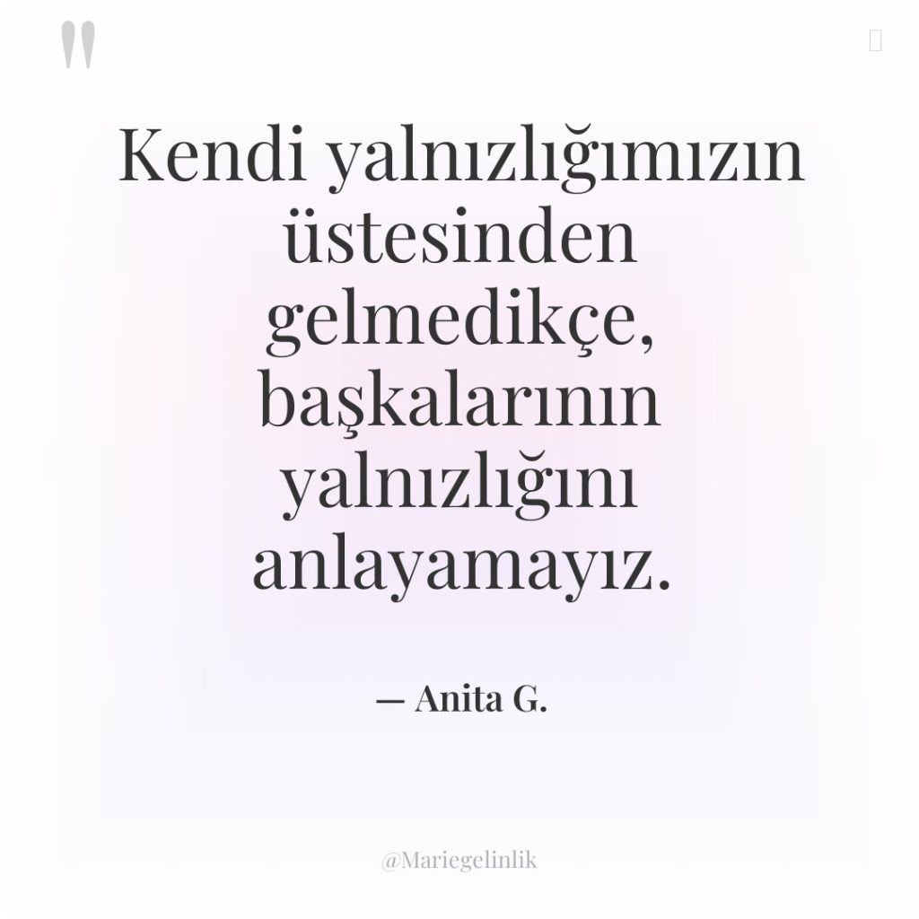 Kendi yalnızlığımızın üstesinden gelmedikçe, başkalarının yalnızlığını anlayamayız.
