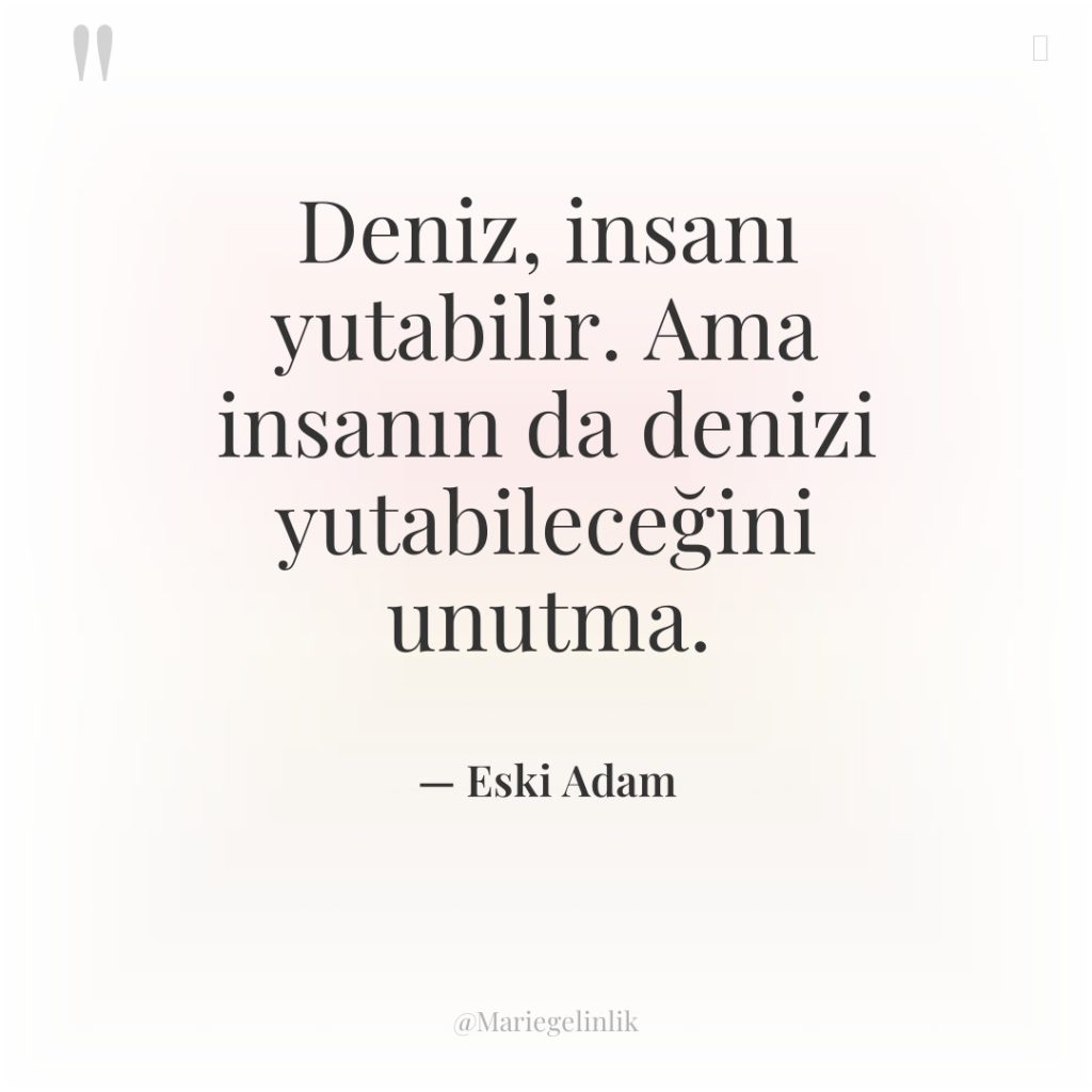 Deniz, insanı yutabilir. Ama insanın da denizi yutabileceğini unutma.