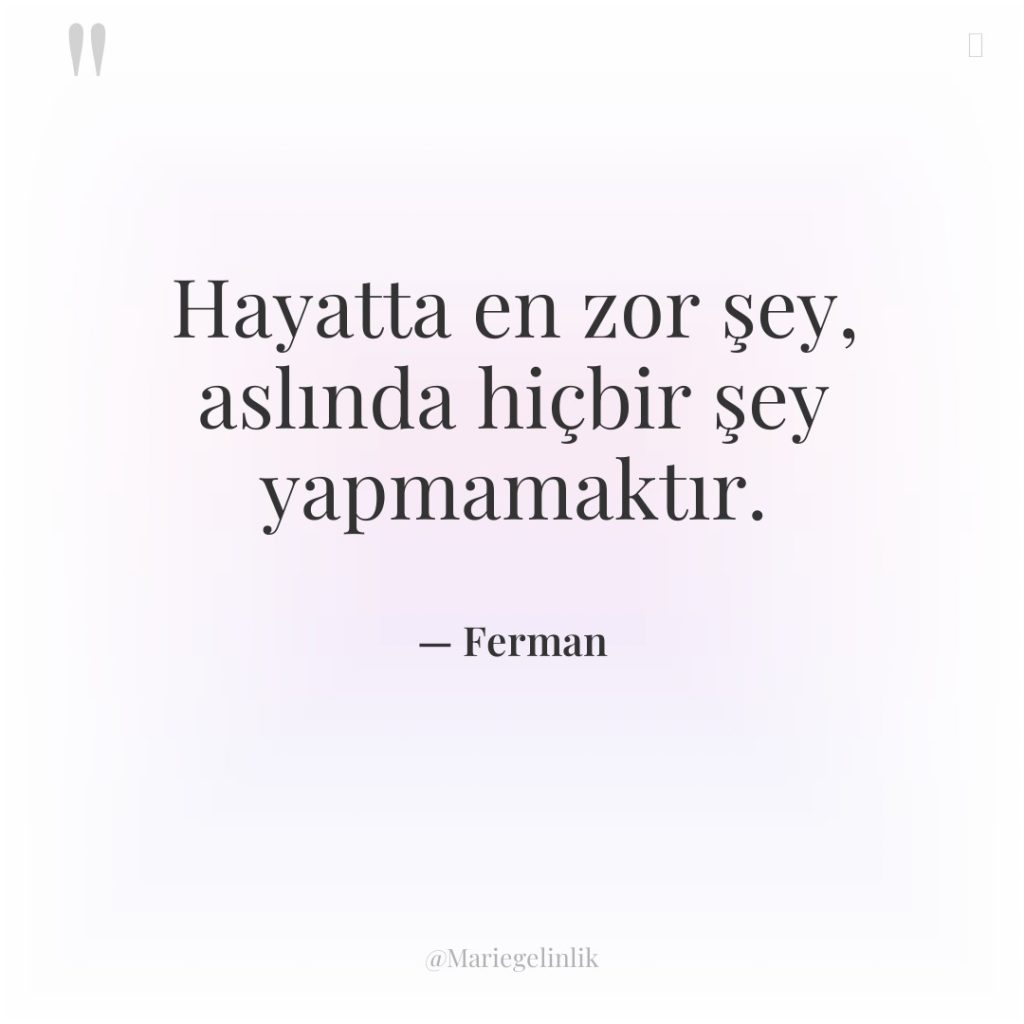 Hayatta en zor şey, aslında hiçbir şey yapmamaktır.