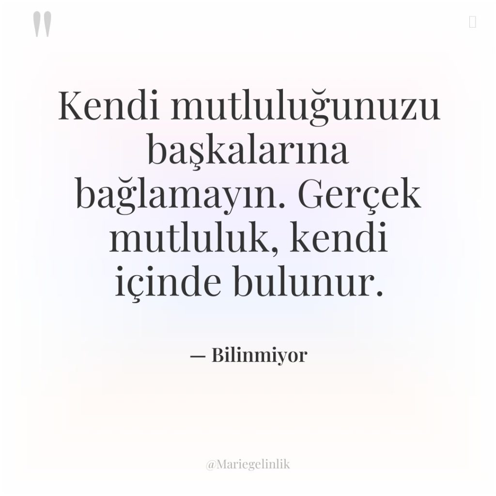Kendi mutluluğunuzu başkalarına bağlamayın. Gerçek mutluluk, kendi içinde bulunur.