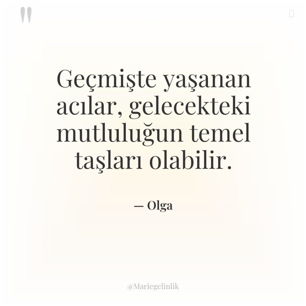 Geçmişte yaşanan acılar, gelecekteki mutluluğun temel taşları olabilir.