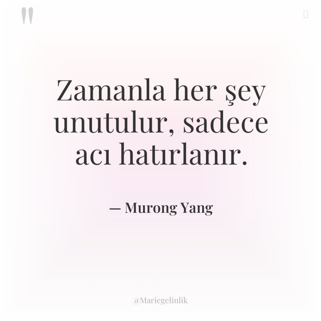 Zamanla her şey unutulur, sadece acı hatırlanır.