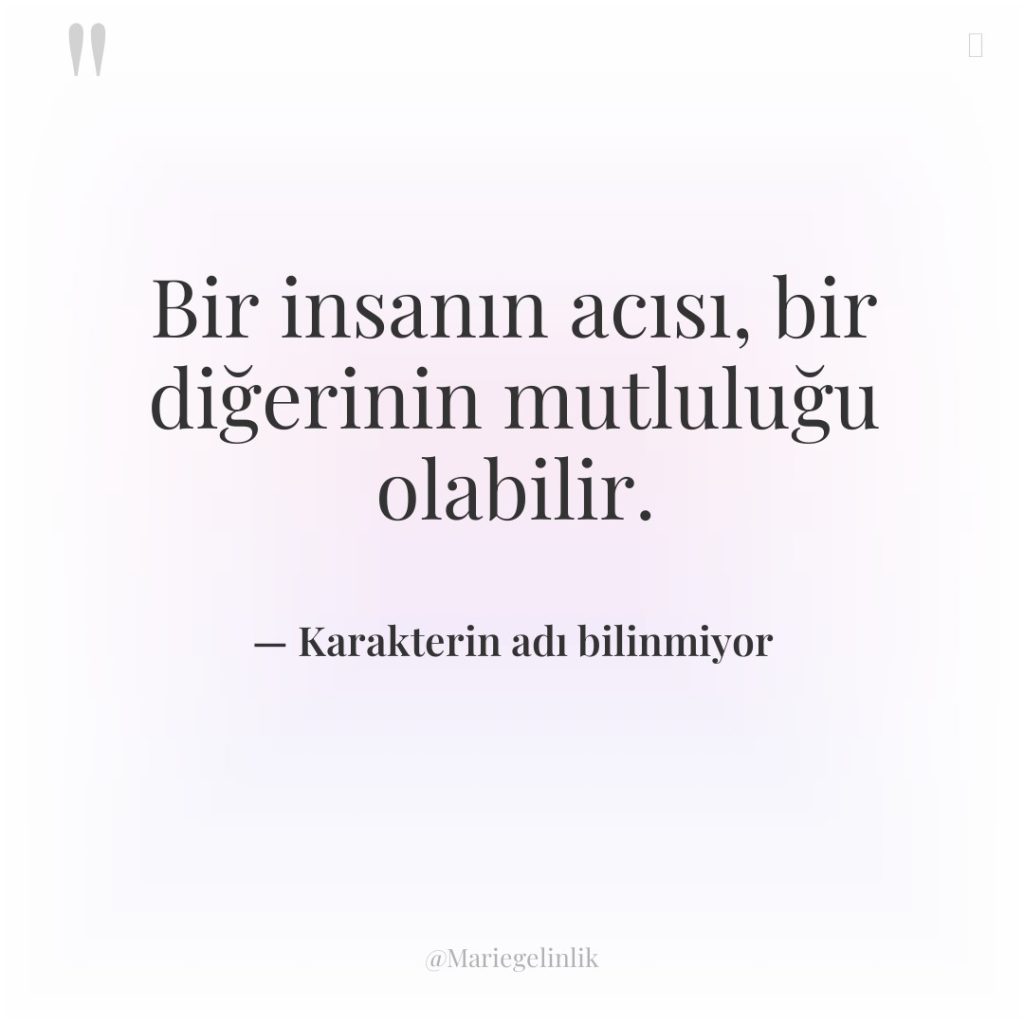 Bir insanın acısı, bir diğerinin mutluluğu olabilir.