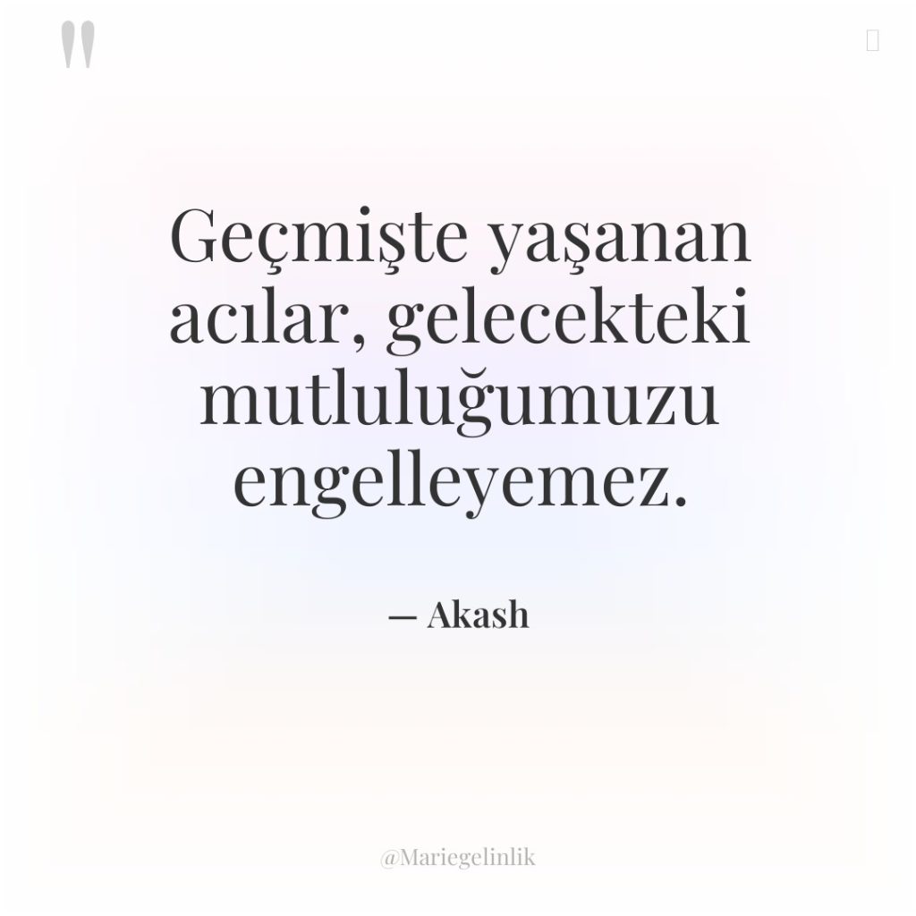 Geçmişte yaşanan acılar, gelecekteki mutluluğumuzu engelleyemez.