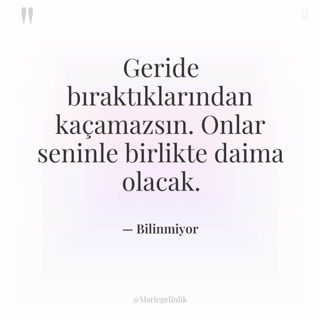 Geride bıraktıklarından kaçamazsın. Onlar seninle birlikte daima olacak.