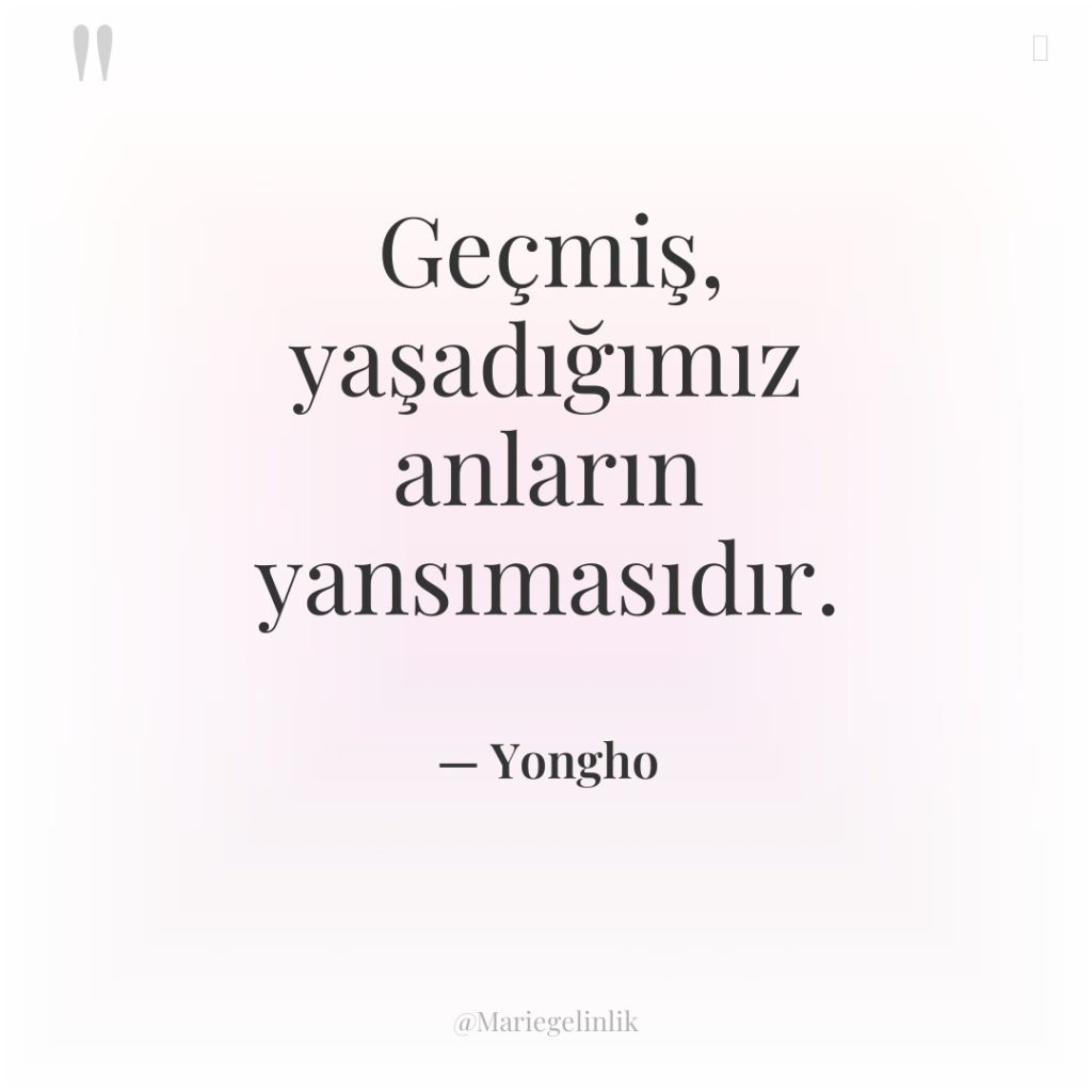 Geçmiş, yaşadığımız anların yansımasıdır.