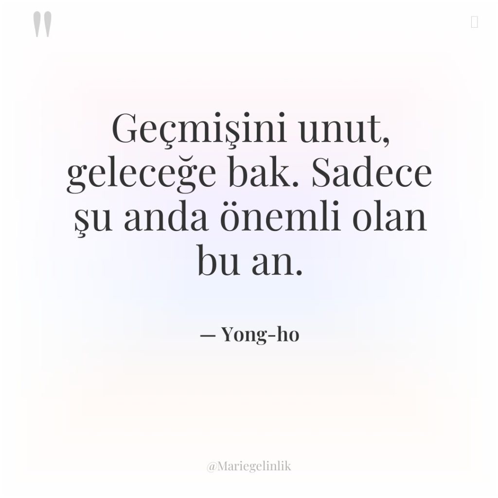 Geçmişini unut, geleceğe bak. Sadece şu anda önemli olan bu…