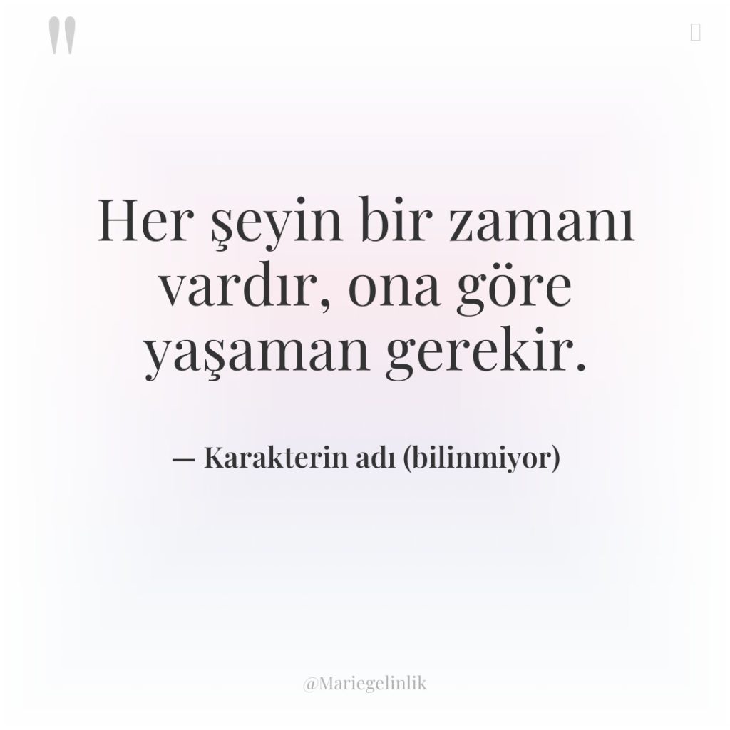 Her şeyin bir zamanı vardır, ona göre yaşaman gerekir.