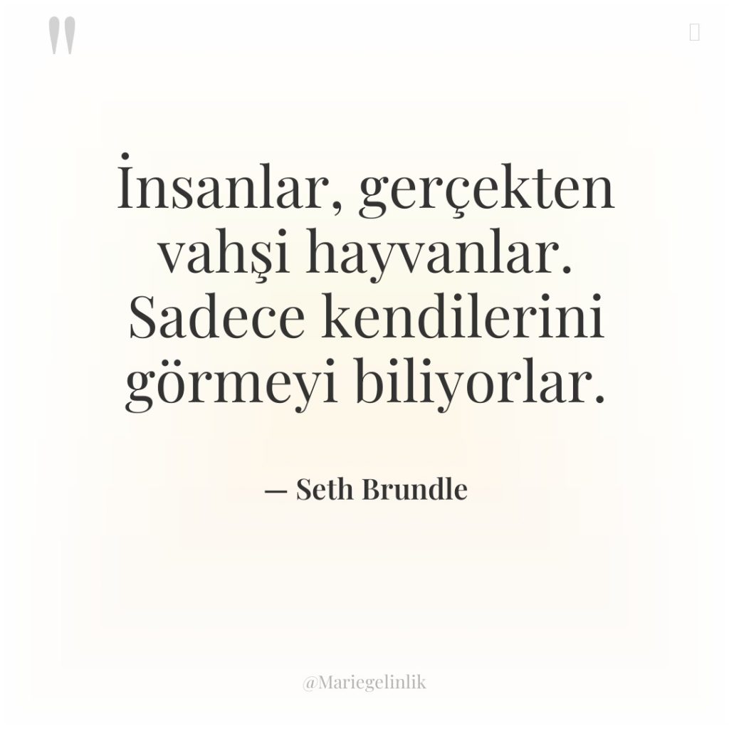 İnsanlar, gerçekten vahşi hayvanlar. Sadece kendilerini görmeyi biliyorlar.