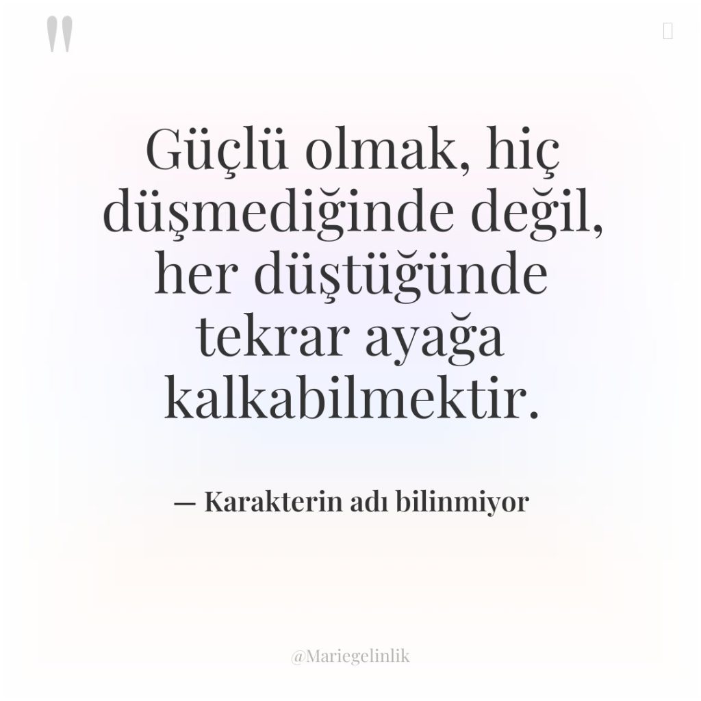 Güçlü olmak, hiç düşmediğinde değil, her düştüğünde tekrar ayağa kalkabilmektir.