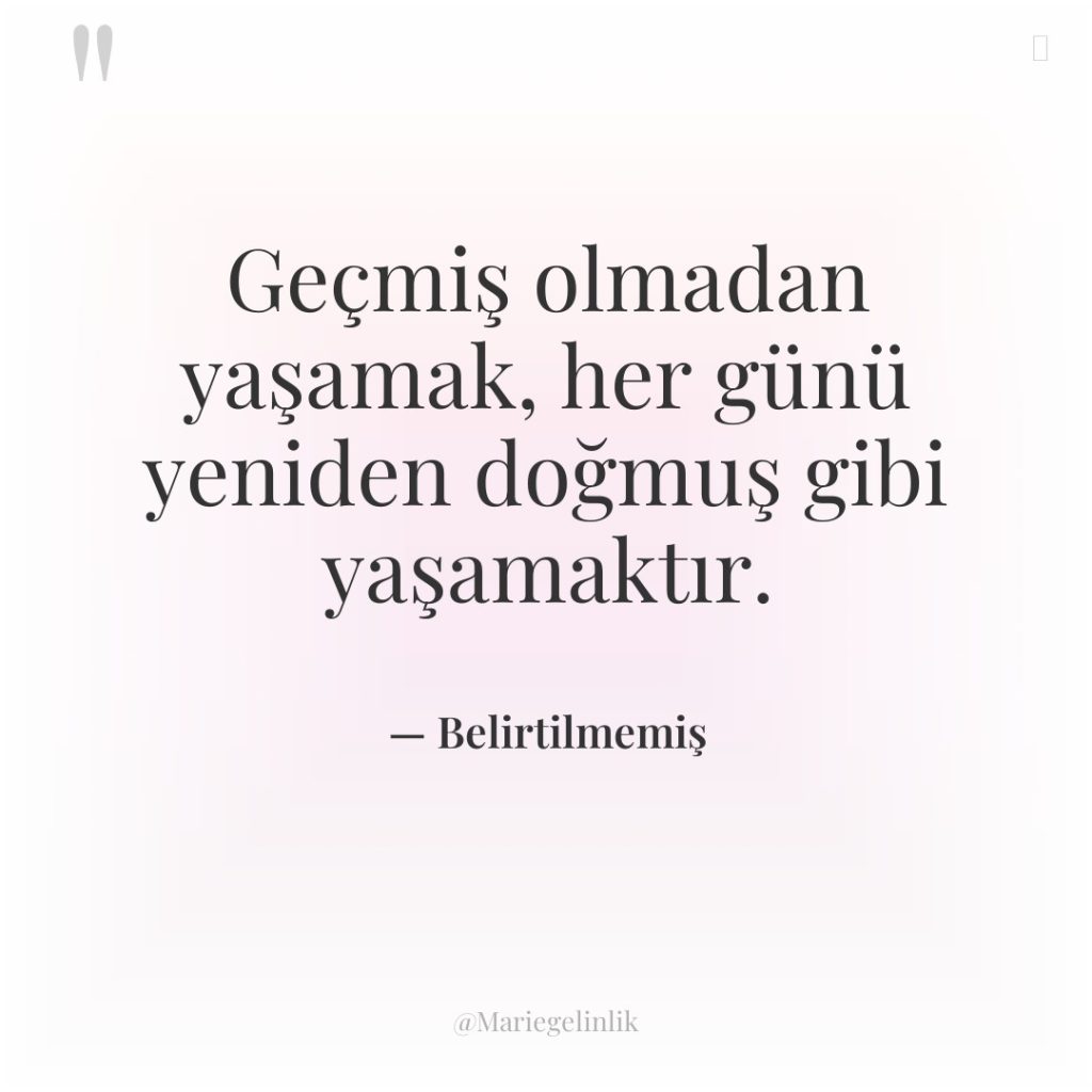 Geçmiş olmadan yaşamak, her günü yeniden doğmuş gibi yaşamaktır.