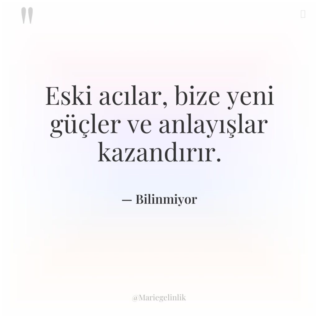 Eski acılar, bize yeni güçler ve anlayışlar kazandırır.