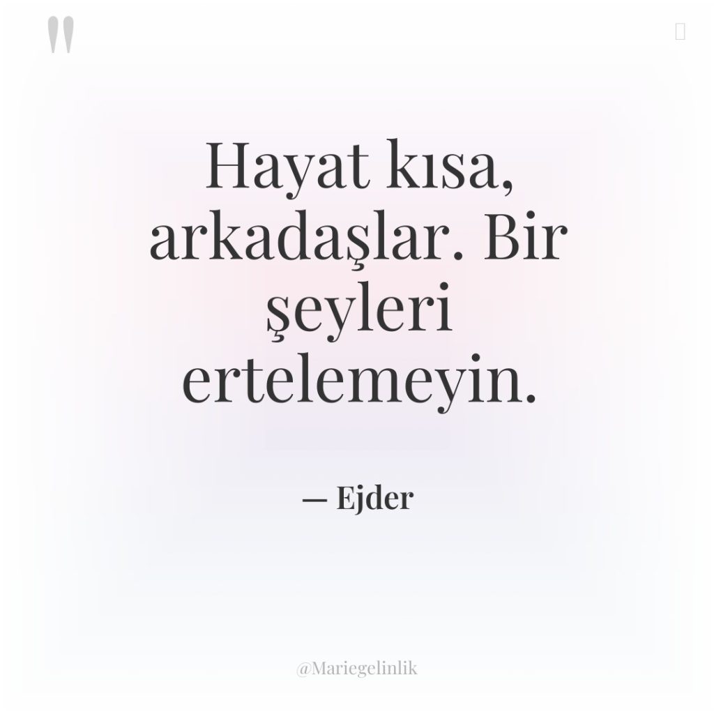 Hayat kısa, arkadaşlar. Bir şeyleri ertelemeyin.