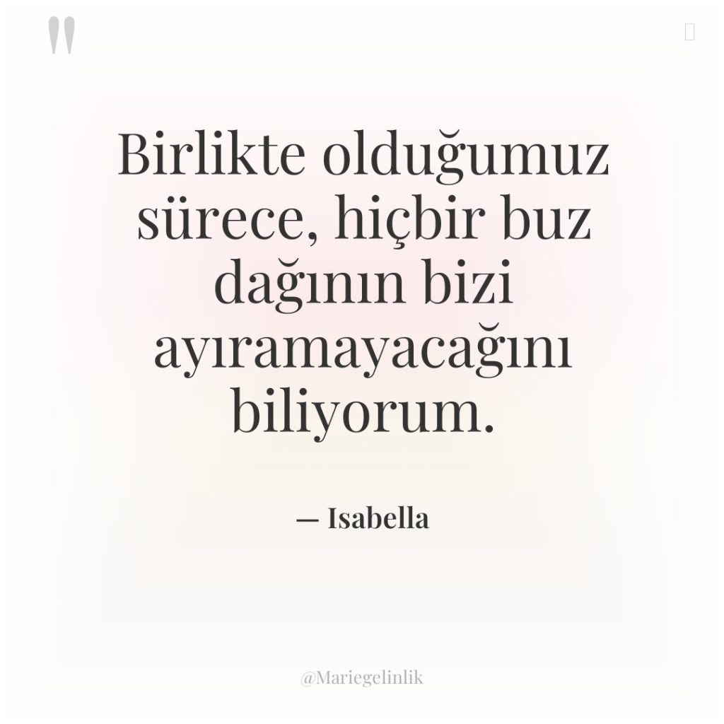 Birlikte olduğumuz sürece, hiçbir buz dağının bizi ayıramayacağını biliyorum.