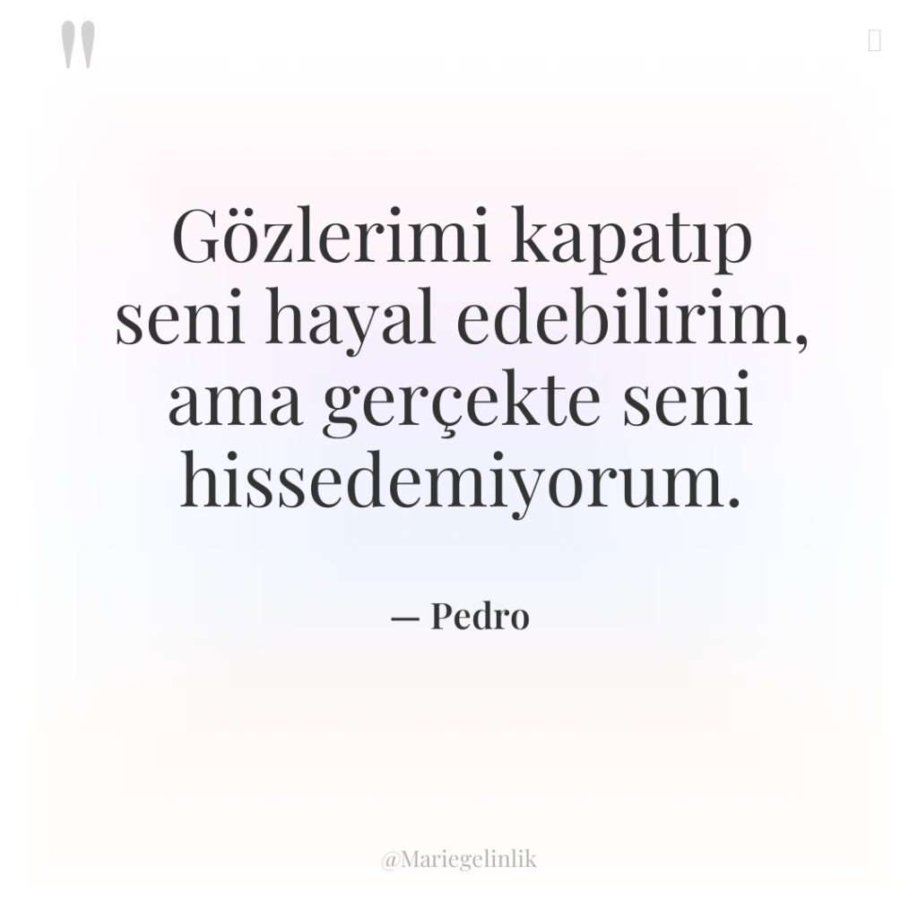 Gözlerimi kapatıp seni hayal edebilirim, ama gerçekte seni hissedemiyorum.